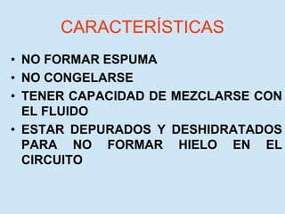 CARACTERÍSTICAS
• NO FORMAR ESPUMA
• NO CONGELARSE
• TENER CAPACIDAD DE MEZCLARSE CON
EL FLUIDO
• ESTAR DEPURADOS Y DESHIDRATADOS
PARA NO FORMAR HIELO EN EL
CIRCUITO
 