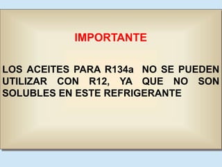 IMPORTANTE
LOS ACEITES PARA R134a NO SE PUEDEN
UTILIZAR CON R12, YA QUE NO SON
SOLUBLES EN ESTE REFRIGERANTE
 
