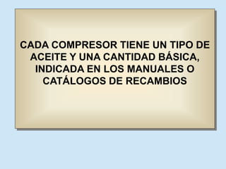 CADA COMPRESOR TIENE UN TIPO DE
ACEITE Y UNA CANTIDAD BÁSICA,
INDICADA EN LOS MANUALES O
CATÁLOGOS DE RECAMBIOS
 