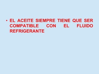• EL ACEITE SIEMPRE TIENE QUE SER
COMPATIBLE CON EL FLUIDO
REFRIGERANTE
 