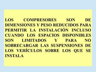 LOS COMPRESORES SON DE
DIMENSIONES Y PESO REDUCIDOS PARA
PERMITIR LA INSTALACIÓN INCLUSO
CUANDO LOS ESPACIOS DISPONIBLES
SON LIMITADOS Y PARA NO
SOBRECARGAR LAS SUSPENSIONES DE
LOS VEHÍCULOS SOBRE LOS QUE SE
INSTALA
 