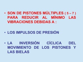 • SON DE PISTONES MÚLTIPLES ( 5 – 7 )
PARA REDUCIR AL MÍNIMO LAS
VIBRACIONES DEBIDAS A :
• LOS IMPULSOS DE PRESIÓN
• LA INVERSIÓN CÍCLICA DEL
MOVIMIENTO DE LOS PISTONES Y
LAS BIELAS
 