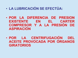 • LA LUBRICACIÓN SE EFECTÚA:
• POR LA DIFERENCIA DE PRESION
EXISTENTE EN EL CARTER
COMPRESOR Y A LA PRESIÓN DE
ASPIRACIÓN
• POR LA CENTRIFUGACIÓN DEL
ACEITE PROVOCADA POR ÓRGANOS
GIRATORIOS
 