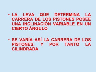 • LA LEVA QUE DETERMINA LA
CARRERA DE LOS PISTONES POSEE
UNA INCLINACIÓN VARIABLE EN UN
CIERTO ÁNGULO
• SE VARÍA ASÍ LA CARRERA DE LOS
PISTONES, Y POR TANTO LA
CILINDRADA
 