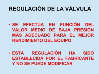 REGULACIÓN DE LA VÁLVULA
• SE EFECTÚA EN FUNCIÓN DEL
VALOR MEDIO DE BAJA PRESIÓN
MÁS ADECUADO PARA EL MEJOR
RENDIMIENTO DEL EQUIPO
• ESTA REGULACIÓN HA SIDO
ESTABLECIDA POR EL FABRICANTE
Y NO SE PUEDE MODIFICAR
 