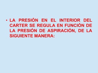 • LA PRESIÓN EN EL INTERIOR DEL
CARTER SE REGULA EN FUNCIÓN DE
LA PRESIÓN DE ASPIRACIÓN, DE LA
SIGUIENTE MANERA:
 