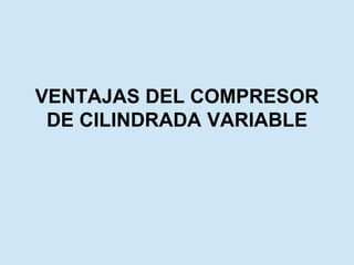 VENTAJAS DEL COMPRESOR
DE CILINDRADA VARIABLE
 