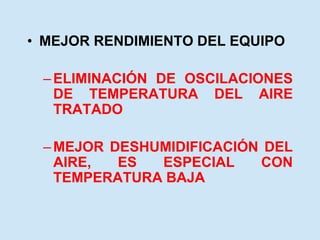 • MEJOR RENDIMIENTO DEL EQUIPO
–ELIMINACIÓN DE OSCILACIONES
DE TEMPERATURA DEL AIRE
TRATADO
–MEJOR DESHUMIDIFICACIÓN DEL
AIRE, ES ESPECIAL CON
TEMPERATURA BAJA
 