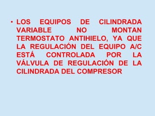 • LOS EQUIPOS DE CILINDRADA
VARIABLE NO MONTAN
TERMOSTATO ANTIHIELO, YA QUE
LA REGULACIÓN DEL EQUIPO A/C
ESTÁ CONTROLADA POR LA
VÁLVULA DE REGULACIÓN DE LA
CILINDRADA DEL COMPRESOR
 