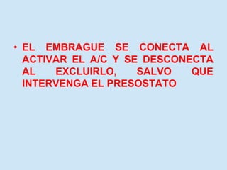 • EL EMBRAGUE SE CONECTA AL
ACTIVAR EL A/C Y SE DESCONECTA
AL EXCLUIRLO, SALVO QUE
INTERVENGA EL PRESOSTATO
 