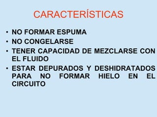 CARACTERÍSTICAS NO FORMAR ESPUMA NO CONGELARSE TENER CAPACIDAD DE MEZCLARSE CON EL FLUIDO ESTAR DEPURADOS Y DESHIDRATADOS PARA NO FORMAR HIELO EN EL CIRCUITO 