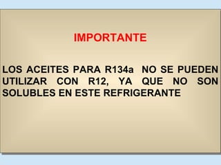 IMPORTANTE LOS ACEITES PARA R134a  NO SE PUEDEN UTILIZAR CON R12, YA QUE NO SON SOLUBLES EN ESTE REFRIGERANTE 