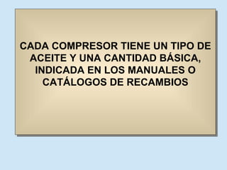 CADA COMPRESOR TIENE UN TIPO DE ACEITE Y UNA CANTIDAD BÁSICA, INDICADA EN LOS MANUALES O CATÁLOGOS DE RECAMBIOS 