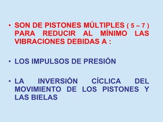 SON DE PISTONES MÚLTIPLES  ( 5 – 7 )  PARA REDUCIR AL MÍNIMO LAS VIBRACIONES DEBIDAS A : LOS IMPULSOS DE PRESIÓN LA INVERSIÓN CÍCLICA DEL MOVIMIENTO DE LOS PISTONES Y LAS BIELAS 