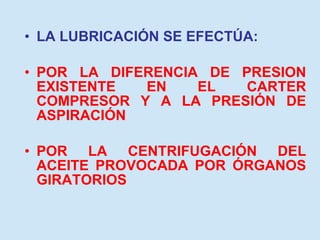 LA LUBRICACIÓN SE EFECTÚA: POR LA DIFERENCIA DE PRESION EXISTENTE EN EL CARTER COMPRESOR Y A LA PRESIÓN DE ASPIRACIÓN POR LA CENTRIFUGACIÓN DEL ACEITE PROVOCADA POR ÓRGANOS GIRATORIOS 