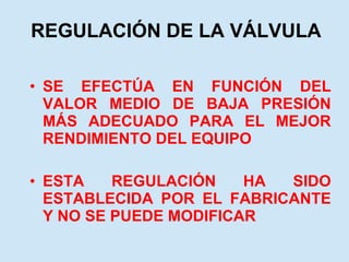 REGULACIÓN DE LA VÁLVULA SE EFECTÚA EN FUNCIÓN DEL VALOR MEDIO DE BAJA PRESIÓN MÁS ADECUADO PARA EL MEJOR RENDIMIENTO DEL EQUIPO ESTA REGULACIÓN HA SIDO ESTABLECIDA POR EL FABRICANTE Y NO SE PUEDE MODIFICAR 