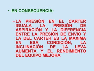 EN CONSECUENCIA: LA PRESIÓN EN EL CARTER IGUALA LA PRESIÓN DE ASPIRACIÓN Y LA DIFERENCIA ENTRE LA PRESIÓN DE ENVÍO Y LA DEL CARTER ES LA MÁXIMA EN ESA CONDICIÓN, LA INCLINACIÓN DE LA LEVA AUMENTA Y EL RENDIMIENTO DEL EQUIPO MEJORA 