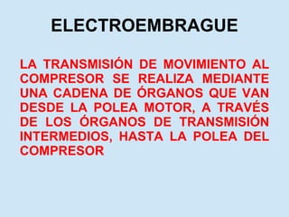 ELECTROEMBRAGUE LA TRANSMISIÓN DE MOVIMIENTO AL COMPRESOR SE REALIZA MEDIANTE UNA CADENA DE ÓRGANOS QUE VAN DESDE LA POLEA MOTOR, A TRAVÉS DE LOS ÓRGANOS DE TRANSMISIÓN INTERMEDIOS, HASTA LA POLEA DEL COMPRESOR 