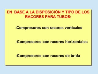 EN  BASE A LA DISPOSICIÓN Y TIPO DE LOS RACORES PARA TUBOS : - Compresores con racores verticales -Compresores con racores horizontales -Compresores con racores de brida 