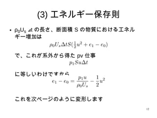 12
(3) エネルギー保存則
● ρ0Us t⊿ の長さ、断面積 S の物質におけるエネル
ギー増加は
で、これが系外から得た pv 仕事
に等しいわけですから、
これを次ページのように変形します
 