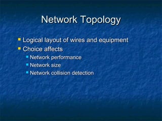Network Topology



Logical layout of wires and equipment
Choice affects
Network performance
 Network size
 Network collision detection


 
