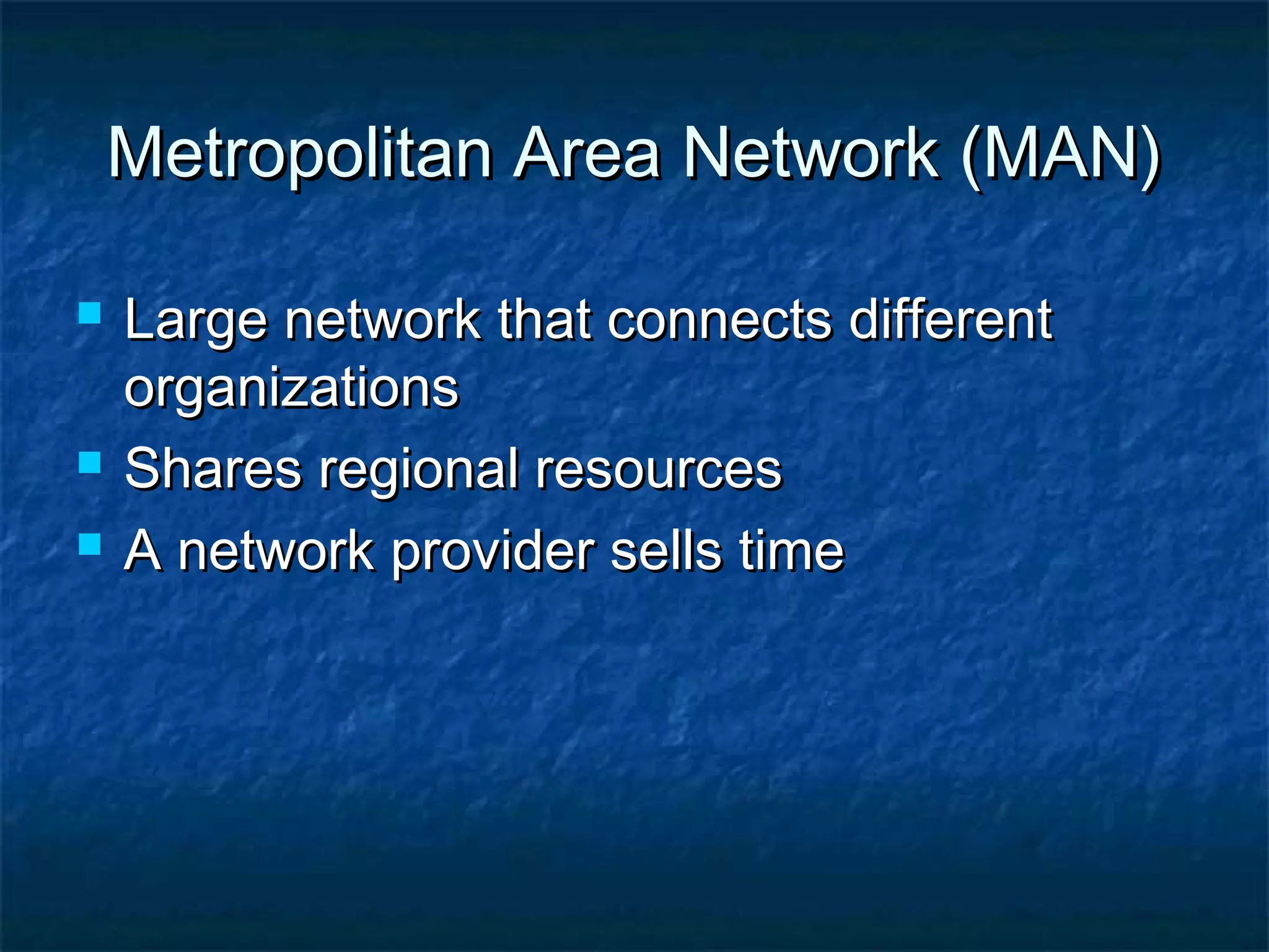 Metropolitan Area Network (MAN)Metropolitan Area Network (MAN)
 Large network that connects differentLarge network that connects different
organizationsorganizations
 Shares regional resourcesShares regional resources
 A network provider sells timeA network provider sells time
 