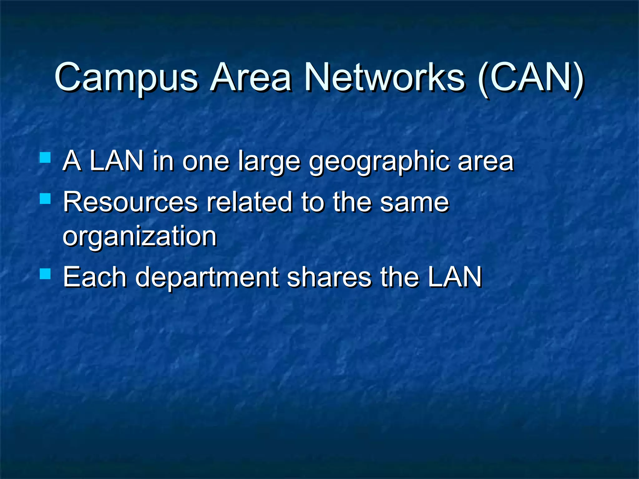 Campus Area Networks (CAN)Campus Area Networks (CAN)
 A LAN in one large geographic areaA LAN in one large geographic area
 Resources related to the sameResources related to the same
organizationorganization
 Each department shares the LANEach department shares the LAN
 