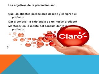 Los objetivos de la promoción son: Que los clientes potenciales deseen y compren el producto Dar a conocer la existencia de un nuevo producto Mantener en la mente del consumidor la marca y el producto 