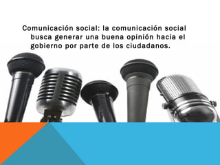 Comunicación social: la comunicación social busca generar una buena opinión hacia el gobierno por parte de los ciudadanos.  