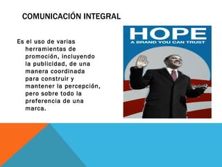 COMUNICACIÓN INTEGRAL Es el uso de varias herramientas de promoción, incluyendo la publicidad, de una manera coordinada para construir y mantener la percepción, pero sobre todo la preferencia de una marca. 