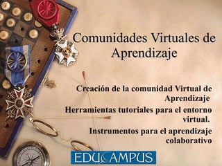 Comunidades Virtuales de Aprendizaje Creación de la comunidad Virtual de Aprendizaje  Herramientas tutoriales para el entorno virtual.  Instrumentos para el aprendizaje colaborativo 