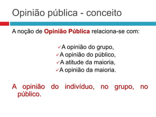 Opinião pública - conceito
A noção de Opinião Pública relaciona-se com:
A opinião do grupo,
A opinião do público,
A atitude da maioria,
A opinião da maioria.
A opinião do indivíduo, no grupo, no
público.
 
