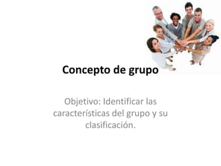 Concepto de grupo

   Objetivo: Identificar las
características del grupo y su
        clasificación.
 