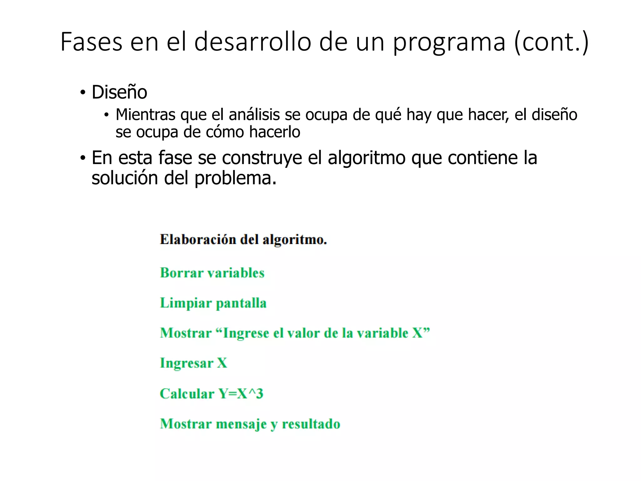 Fases en el desarrollo de un programa (cont.)
• Diseño
• Mientras que el análisis se ocupa de qué hay que hacer, el diseño
se ocupa de cómo hacerlo
• En esta fase se construye el algoritmo que contiene la
solución del problema.
 