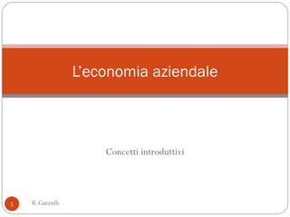 L’economia aziendale



                      Concetti introduttivi



1   R. Garzulli
 