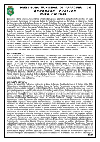 PREFEITURA MUNICIPAL DE PARACURU - CE
C O N C U R S O P Ú B L I C O
EDITAL Nº 001/2015
10/19
pessoa: ex ratione personae. Competência em razão do lugar: ex ratione loci. Competência funcional ou em razão
da hierarquia. Competência normativa da Justiça do Trabalho. Audiência de Conciliação e Julgamento: Efeitos
Jurídicos da Conciliação Trabalhista. Provas no Processo Trabalhista. Sentenças: Requisitos essenciais. Coisa julgada
e seus efeitos. Composição, funcionamento e competência dos Tribunais do Trabalho. Composição, funcionamento
e competências do Tribunal Superior do Trabalho. Recursos no Processo Trabalhista: Conceito, pressupostos, efeitos
e espécies Admissíveis. Habeas Corpus e Mandado de Segurança em Matéria Trabalhista. Ação Rescisória e Ação de
Revisão de Sentença. Execução de Sentença na Justiça do Trabalho. Direito Financeiro E Tributário: Ordem
econômica e financeira. Princípios gerais. Receita Pública: classificação. Orçamento Público: princípios orçamentários.
Elaboração do orçamento: processo legislativo. Despesa pública: classificação. Execução do orçamento. Controle e
fiscalização de execução orçamentária. Lei de Responsabilidade Fiscal. O papel dos Tribunais de Contas. Tributação
e orçamento. Direito Tributário: princípios. Competência e capacidade tributária. Limitações constitucionais ao poder
de tributar. Tributos em espécie e classificação. Imunidade, isenção e anistia. Obrigações tributárias: Conceito,
natureza, espécies, elementos, fato gerador. Sujeito ativo e passivo da obrigação tributária. Responsabilidade
tributária. Crédito Tributário: constituição do crédito tributário. Lançamento e suas modalidades. Garantias e
privilégios Suspensão e extinção da exigibilidade do crédito tributário. Matéria Tributária em Juízo: execução fiscal,
ação anulatória de débito fiscal e mandado de segurança. Ética profissional e relações humanas.
ASSISTENTE SOCIAL
Políticas de Saúde/SUS. Alternativas de vinculação Institucional para os trabalhadores do SUS. Parâmetros para o
funcionamento do SUS. Indicadores epidemiológicos. Parâmetros pertinentes a Saúde da Família. Constituição
Federal 88 (artigo 196 a 200). Lei de Regulamentação da Profissão – Lei 8662 de junho de 1993. Lei Orgânica da
Saúde – Leis 8.080 de 19 de setembro de 1990 e 8142 de 28 de dezembro de 1990. Lei orgânica da Assistência
Social – Lei 8742 de 7 de setembro de 1993. Serviço Social, Políticas Públicas e Privadas. O Serviço Social e a
Seguridade Social. Papel do assistente social na equipe multiprofissional. Assistência e Cidadania. Gestão Pública.
Questões sociais decorrentes da realidade: família, criança, adolescente, idoso, pessoa com necessidades especiais.
Educação em saúde e previdência do trabalho. Atuação do Serviço Social na Administração de Políticas Sociais.
Planejamento da pratica. Estatuto da Criança e do Adolescente (ECA) – Lei 8.069/90. Lei nº 8.842/94 que fixa a
Política Nacional do Idoso. Estatuto do Idoso. Estatuto da Pessoa Portadora de Deficiência. Ações de Biossegurança.
Humanização da Assistência Social. Legislação. Relações humanas no trabalho. Ética, moral e cidadania no trabalho
social. Legislação e ética profissional.
CIRURGIÃO DENTISTA
Políticas de Saúde/SUS. Parâmetros pertinentes a Saúde da Família. Constituição Federal 88 (artigo 196 a 200).
Atribuições do cirurgião-dentista na Estratégia Saúde da Família. Planejamento e atenção coletiva: políticas
públicas/intersetoriedade. Indicadores epidemiológicos. Rotina de ambulatório, prontuário. Biossegurança e controle
de infecção cruzada no consultório odontológico. Educação em saúde. Ética e Bioética no atendimento odontológico.
Cariologia. Epidemiologia, determinantes sociais em saúde. Traumatismos alvéolo-dentários em dentes decíduos e
permanentes. Promoção de saúde bucal, controle do processo saúde/doença. Uso de fluoretos e clorexidina na
clínica odontológica. Emergências e urgências em Odontologia. Diagnóstico, planejamento integral e controle do
processo saúde/doença. Manifestações bucais de doenças sistêmicas. Doenças sistêmicas de interesse
odontológico. Manejo de pacientes com comprometimento sistêmico. Atendimento odontológico a pacientes com
necessidades especiais. Terapêuticas medicamentosas. Diagnóstico da doença cárie dental. Diagnóstico e
tratamento das alterações pulpares. Semiologia e patologia bucal. Semiotécnica dos tecidos moles e duros da boca.
Proteção do complexo dentino-pulpar. Procedimentos, técnicas e propriedades dos materiais restauradores
permanentes e provisórios (cimentos de óxido de zinco e eugenol, cimento de ionômero de vidro, cimento de fosfato
de zinco, amálgama dental e resinas compostas). Preparos cavitários minimamente invasivos. Técnica restauradora
atraumática (técnica ART). Reparo em restaurações de amálgama. Restauração complexas em amálgama.
Sistemas adesivos em Dentística. Selantes de fóssulas e fissuras: indicações. Lesões cervicais não cariosas.
Lesões cervicais não cariosas e hipersensibilidade dentinária cervical. Anatomia, histologia e fisiologia dos tecidos
periodontais. Etiopatogenia das doenças periodontais. Fatores etiológicos determinantes, predisponentes e
modificadores das doenças periodontais – locais e sistêmicos. Diagnóstico e tratamento das alterações periodontais.
Procedimentos periodontais básicos. Exames complementares usados na prática odontológica. Técnicas
radiográficas intrabucais: periapical (paralelismo), interproximal e oclusal. Radiografias Panorâmicas. Anatomia
radiográfica dento-maxilo-mandibular. Instrumental em Dentística (rotatórios e cortantes manuais). Isolamento do
campo operatório (relativo e absoluto). Proteção do complexo dentina-polpa. Dentística Restauradora aplicada à
Odontopediatria. Terapia pulpar em dentes decíduos. Cirurgia e Anestesia em Odontopediatria. Tratamentos
conservadores da polpa de dentes decíduos e permanentes. Oclusão. Técnicas de anestesias locais aplicadas à
clínica odontológica e odontopediatria: Complicações derivadas do uso de anestesia local em clínica odontológica.
 