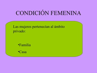 CONDICIÓN FEMENINA
Las mujeres pertenecían al ámbito
privado:
•Familia
•Casa
 