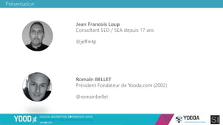 Présentation
Romain BELLET
Président Fondateur de Yooda.com (2002)
@romainbellet
Jean Francois Loup
Consultant SEO / SEA depuis 17 ans
@jeffmtp
 