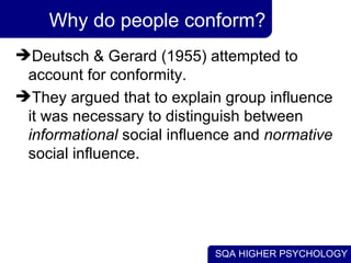 Why do people conform? Deutsch & Gerard (1955) attempted to account for conformity. They argued that to explain group influence it was necessary to distinguish between  informational  social influence and  normative  social influence. 