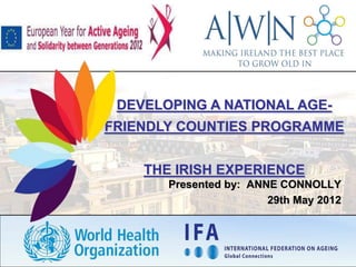 DEVELOPING A NATIONAL AGE-
FRIENDLY COUNTIES PROGRAMME


    THE IRISH EXPERIENCE
       Presented by: ANNE CONNOLLY
                        29th May 2012
 