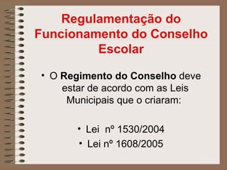 Regulamentação do
Funcionamento do Conselho
         Escolar

• O Regimento do Conselho deve
    estar de acordo com as Leis
     Municipais que o criaram:

       • Lei nº 1530/2004
       • Lei nº 1608/2005
 