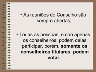 • As reuniões do Conselho são
         sempre abertas;

• Todas as pessoas e não apenas
   os conselheiros, podem delas
   participar, porém, somente os
  conselheiros titulares podem
                votar.
 