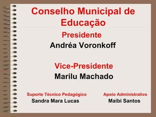 Conselho Municipal de
      Educação
            Presidente
          Andréa Voronkoff

           Vice-Presidente
           Marilu Machado

Suporte Técnico Pedagógico   Apoio Administrativo
  Sandra Mara Lucas            Maibi Santos
 