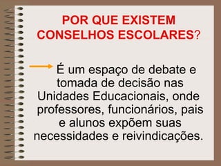 POR QUE EXISTEM
CONSELHOS ESCOLARES?

    É um espaço de debate e
    tomada de decisão nas
 Unidades Educacionais, onde
professores, funcionários, pais
     e alunos expõem suas
necessidades e reivindicações.
 