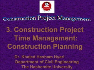 3. Construction Project
Time Management:
Construction Planning
Dr. Khaled Hesham Hyari
Department of Civil Engineering
The Hashemite University
 