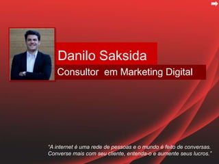 Danilo Saksida
Consultor em Marketing Digital
“A internet é uma rede de pessoas e o mundo é feito de conversas.
Converse mais com seu cliente, entenda-o e aumente seus lucros.”
 