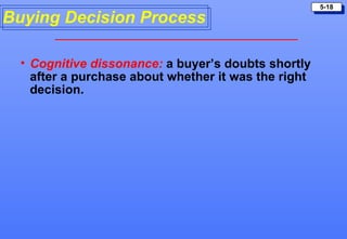 5-18

Buying Decision Process

  • Cognitive dissonance: a buyer’s doubts shortly
    after a purchase about whether it wa...