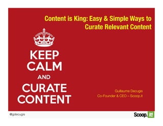 @gdecugis
Content is King: Easy & Simple Ways to
Curate Relevant Content
Guillaume Decugis
Co-Founder & CEO – Scoop.it
 