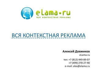 ВСЯ КОНТЕКСТНАЯ РЕКЛАМА

               Алексей Довжиков
                             eLama.ru
                тел: +7 (812) 449-89-07
                     +7 (499) 270-27-90
                 e-mail: alex@elama.ru
 