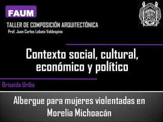 Contexto social, cultural, económico y político FAUM TALLER DE COMPOSICIÓN ARQUITECTÓNICA Prof. Juan Carlos Lobato Valdespino Briseida Uribe 